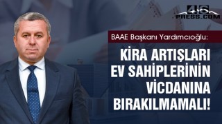 BAAE Başkanı Yardımcıoğlu "Kira artışları ev sahiplerinin vicdanına bırakılmamalı"